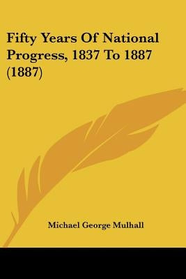 Fifty Years Of National Progress, 1837 To 1887 (1887) by Mulhall, Michael George