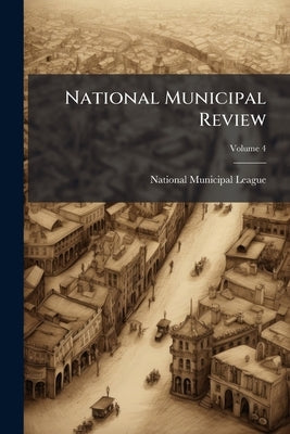 National Municipal Review; Volume 4 by National Municipal League