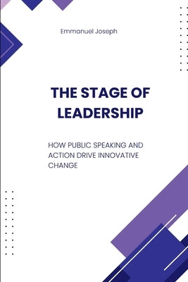 The Stage of Leadership, How Public Speaking and Action Drive Innovative Change by Joseph, Emmanuel