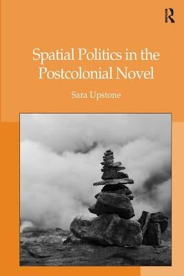 Spatial Politics in the Postcolonial Novel by Upstone, Sara