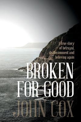 Broken for Good: A true story of betrayal, disillusionment and believing again by Cox, John