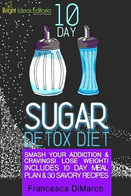 10 Day Sugar Detox Diet: Smash Your Addiction and Cravings! Lose Weight! Includes 10 Day Meal Plan and 30 Savory Recipes. by DiMarco, Francesca