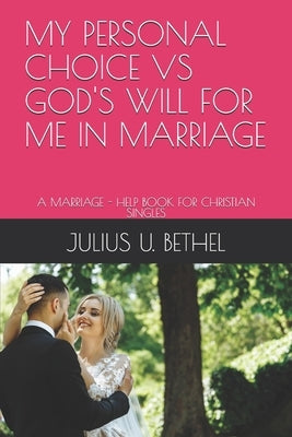 My Personal Choice Vs God's Will for Me in Marriage: A Marriage - Help Book for Christian Singles by Bethel, Julius U.