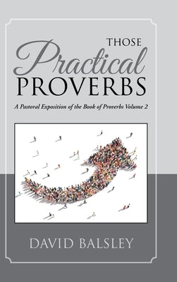 Those Practical Proverbs: A Pastoral Exposition of the Book of Proverbs Volume 2 by Balsley, David a.