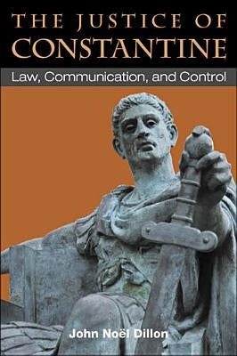The Justice of Constantine: Law, Communication, and Control by Dillon, John
