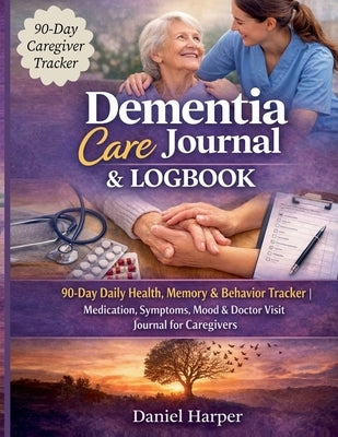 Dementia Care Journal & Logbook: 90-Day Daily Health, Memory & Behaviour Tracker Medication, Symptoms, Mood & Doctor Visit Journal for Caregivers by Harper, Daniel