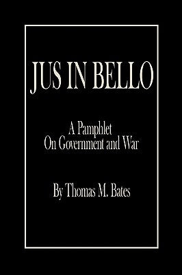 Jus in Bello: A Pamphlet On Government and War by Bates, Thomas M.