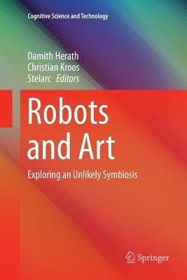 Robots and Art: Exploring an Unlikely Symbiosis by Herath, Damith