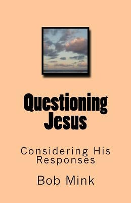 Questioning Jesus: Considering His Responses by Mink, Bob