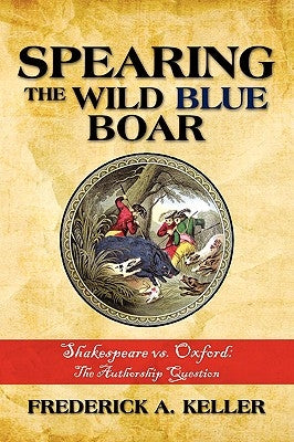Spearing the Wild Blue Boar: Shakespeare vs. Oxford: The Authorship Question by Keller, Frederick A.