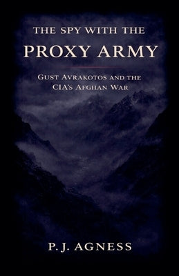 The Spy With the Proxy Army: Gust Avrakotos and the CIA's Afghan War by Agness, P. J.