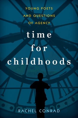 Time for Childhoods: Young Poets and Questions of Agency by Conrad, Rachel
