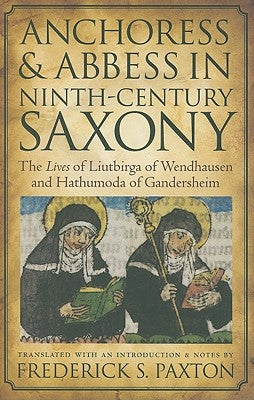 Anchoress and Abbess in Ninth-Century Saxony: The Lives of Liutbirga of Wendhausen and Hathumoda of Gandersheim by Paxton, Frederick S.