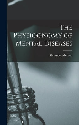 The Physiognomy of Mental Diseases by Morison, Alexander