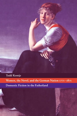 Women, the Novel, and the German Nation 1771 1871: Domestic Fiction in the Fatherland by Kontje, Todd Curtis