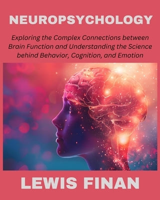 Neuropsychology: Exploring the Complex Connections between Brain Function and Understanding the Science behind Behavior, Cognition, and Emotion by Finan, Lewis