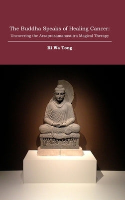 The Buddha Speaks of Healing Cancer: Uncovering the Arsaprasamanasutra Magical Therapy by Tong, Ki Wa