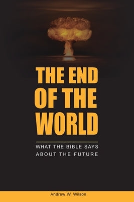 The End of the World: What the Bible says about the Future by Wilson, Andrew W.
