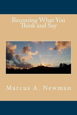 Becoming What You Think and Say by Newman, Marcus a.