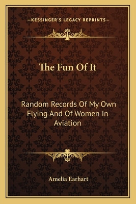 The Fun of It: Random Records of My Own Flying and of Women in Aviation by Earhart, Amelia