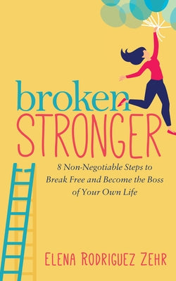 Broken Stronger: 8 Non-Negotiable Steps to Break Free and Become the Boss of Your Own Life by Zehr, Elena Rodriguez