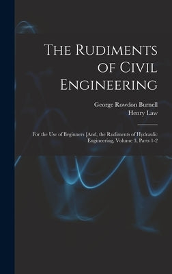 The Rudiments of Civil Engineering: For the Use of Beginners [And, the Rudiments of Hydraulic Engineering, Volume 3, parts 1-2 by Burnell, George Rowdon