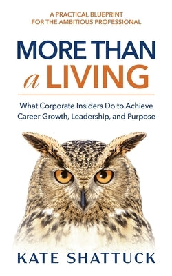 More Than a Living: What Corporate Insiders Do to Achieve Career Growth, Leadership, and Purpose by Shattuck, Kate