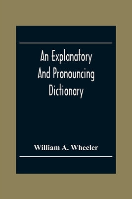 An Explanatory And Pronouncing Dictionary Of The Noted Names Of Fiction Including Pseudonyms, Surnames Bestowed On Eminent Men, And Analogous Popular by A. Wheeler, William