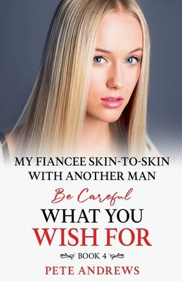 My Fiancee Skin-To-Skin With Another Man - Be Careful What You Wish For Book 4 by Andrews, Pete