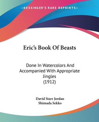 Eric's Book Of Beasts: Done In Watercolors And Accompanied With Appropriate Jingles (1912) by Jordan, David Starr