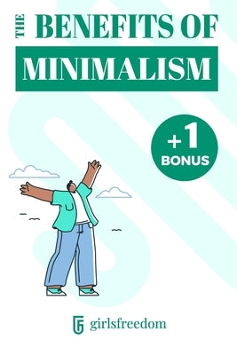 The Benefits of Minimalism: A simple read to understand and adopt minimalism in your life and begin to reap multiple benefits. by Girlsfreedom, Alex