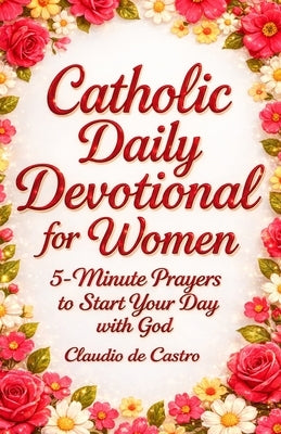 Catholic Daily Devotional for Women A 6-Week Spiritual Growth Journey: 5-Minute Daily Prayers and Reflections to Start Each Day with God by De Castro, Claudio