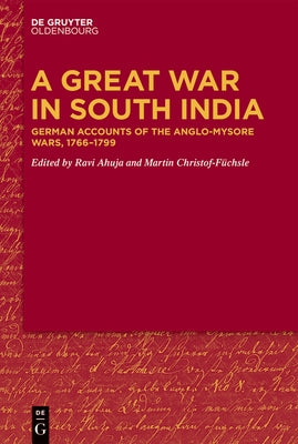 A Great War in South India: German Accounts of the Anglo-Mysore Wars, 1766-1799 by Ahuja, Ravi