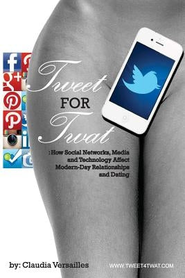 TWEET for TWAT: How Social Networks, Media and Technology Affect Modern-Day Relationships and Dating by Versailles, Claudia