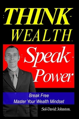 Think Wealth Speak Power: Break Free. Master Your Wealth Mindset. by Johnston, Sol David