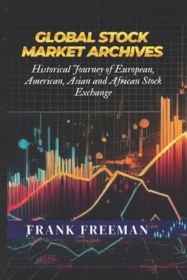 Global Stock Market Archives: A Comprehensive Guide into Statistical and Historical Journey of European, American, Asian and African Stock Exchange by Freeman, Frank