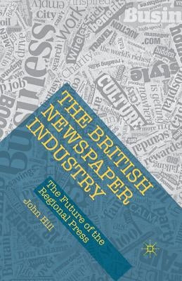 The British Newspaper Industry: The Future of the Regional Press by Hill, John