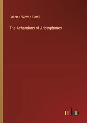The Acharnians of Aristophanes by Tyrrell, Robert Yelverton