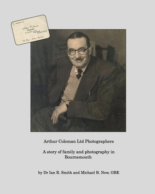Arthur Coleman Ltd: A story of family and photography in Bournemouth by Smith, Ian R.