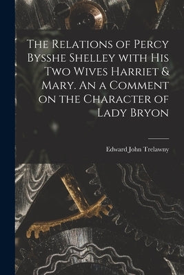 The Relations of Percy Bysshe Shelley With His Two Wives Harriet & Mary. An a Comment on the Character of Lady Bryon by Trelawny, Edward John 1792-1881
