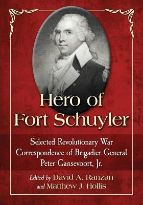 Hero of Fort Schuyler: Selected Revolutionary War Correspondence of Brigadier General Peter Gansevoort, Jr. by Gansevoort, Peter