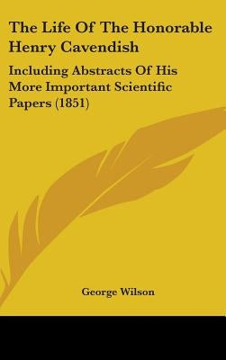 The Life Of The Honorable Henry Cavendish: Including Abstracts Of His More Important Scientific Papers (1851) by Wilson, George