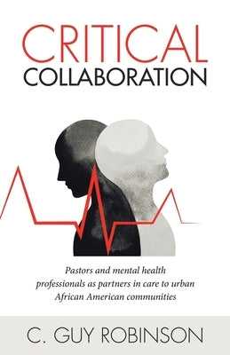 Critical Collaboration: Pastors and Mental Health Professionals as Partners in Care to Urban African American Communities by Robinson, C. Guy