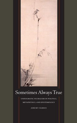Sometimes Always True: Undogmatic Pluralism in Politics, Metaphysics, and Epistemology by Barris, Jeremy