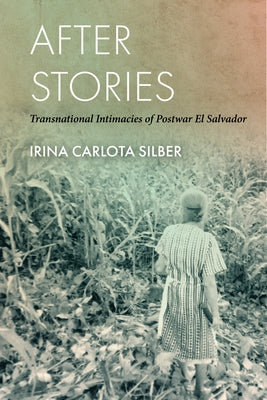 After Stories: Transnational Intimacies of Postwar El Salvador by Silber, Irina Carlota