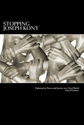 Stopping Joseph Kony: Fighting for Peace and Justice in a Viral World by O'Connor, Tim