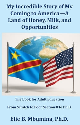 My Incredible Story of My Coming to America-A Land of Honey, Milk, and Opportunities by Mbumina, Elie B.