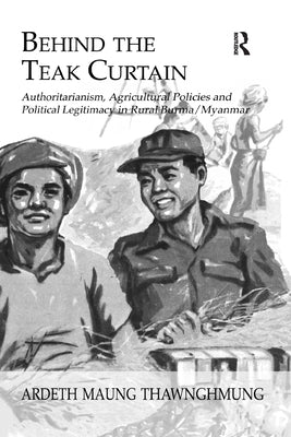 Behind The Teak Curtain: Authoritarianism, Agricultural Policies and Political Legitimacy in Rural Burma/Myanmar by Thawnghmung, Ardeth Maung