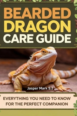 Bearded Dragon Care Guide: Everything You Need to Know for the Perfect Companion by Mark S. I., Jasper