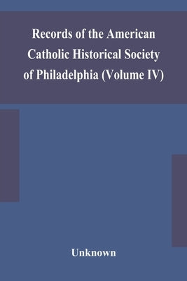 Records Of The American Catholic Historical Society Of Philadelphia (Volume Iv) by Unknown